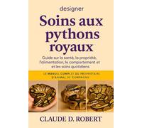DESIGNER SOINS AUX PYTHONS ROYAUX: Le manuel complet du propriétaire d'animal de compagnie Guide sur la santé, la propriété, l'alimentation, le comportement et les soins quotidiens