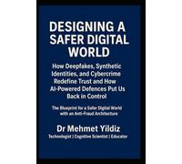 Designing a Safer Digital World: How Deepfakes, Synthetic Identities, and Cybercrime Redefine Trust and How AI-Powered Defences Put Us Back in Control (Technology Excellence and Leadership Series)