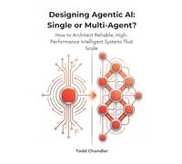 Designing Agentic AI: Single or Multi-Agent?: How to Architect Reliable, High-Performance Intelligent Systems That Scale