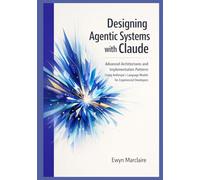 Designing Agentic Systems with Claude: Advanced Architectures and Implementation Patterns Using Anthropic's Language Models for Experienced Developers