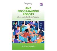 Designing and Programming Robots: A Complete Guide to Robotic Systems