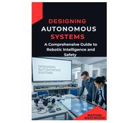 Designing Autonomous Systems: A Comprehensive Guide to Robotic Intelligence and Safety