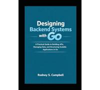 Designing Backend Systems with Go: A Practical Guide to Building APIs, Managing Data, and Structuring Scalable Applications in G (GO Backend Development Series)