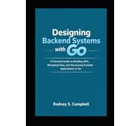 Designing Backend Systems with Go: A Practical Guide to Building APIs, Managing Data, and Structuring Scalable Applications in G (GO Backend Development Series)