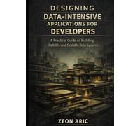 Designing Data-Intensive Applications for Developers: A Practical Guide to Building Reliable and Scalable Data Systems