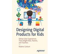 Designing Digital Products for Kids: Deliver User Experiences That Delight Kids, Parents, and Teachers