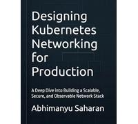 Designing Kubernetes Networking for Production: A Deep Dive into Building a Scalable, Secure, and Observable Network Stack: 2 (Kubernetes Production Readiness)