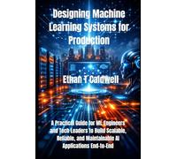 Designing Machine Learning Systems for Production: A Practical Guide for ML Engineers and Tech Leaders to Build Scalable, Reliable, and Maintainable AI Applications End-to-End