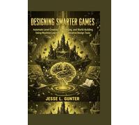 DESIGNING SMARTER GAMES: Automate Level Creation, Storytelling, and World-Building Using Machine Learning and Generative Design Tools (The Intelligent System Series)