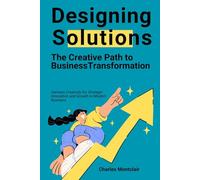 Designing Solutions: The Creative Path to Business Transformation: Harness Creativity for Strategic Innovation and Growth in Modern Business