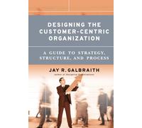 Designing the Customer-Centric Organization: A Guide to Strategy, Structure, and Process (Jossey Bass Business & Management Series)