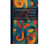 Designing With Wild Flowers: A Textbook of Practical Methods for Teachers and Students