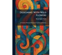 Designing With Wild Flowers: A Textbook of Practical Methods for Teachers and Students