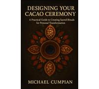 Designing Your Cacao Ceremony: A Practical Guide to Creating Sacred Rituals for Personal Transformation