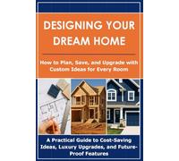 Designing Your Dream Home: How to Plan, Save, and Upgrade with Custom Ideas for Every Room: A Practical Guide to Cost-Saving Ideas, Luxury Upgrades, and Future-Proof Features