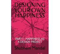 DESIGNING YOUR OWN HAPPINESS: PART I : HAPPINESS AS A DESIGN PROJECT