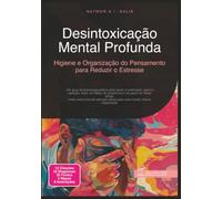 Desintoxicação Mental Profunda: Higiene e Organização do Pensamento para Reduzir o Estresse (Psicologia)