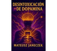 Desintoxicación de dopamina - Cómo recuperar tu cerebro, tu enfoque y tu motivación en un mundo de móvil, redes sociales y estimulación infinita