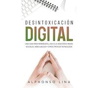 Desintoxicación Digital: Una Guía para Minimizar el Uso o la Adicción a Redes Sociales, Videojuegos y Otros Tipos de Tecnología