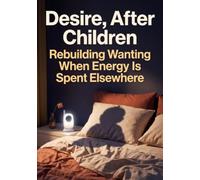 Desire, After Children: Rebuilding Wanting When Energy Is Spent Elsewhere