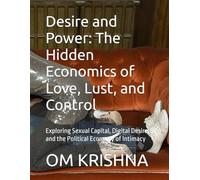 Desire and Power: The Hidden Economics of Love, Lust, and Control: Exploring Sexual Capital, Digital Desire, and the Political Economy of Intimacy