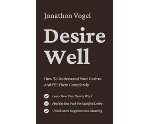 Desire Well: How To Understand Your Desires And Fulfill Them Completely