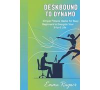 Deskbound to Dynamo: Simple Fitness Hacks for Busy Beginners to Energize Your 9-to-5 Life