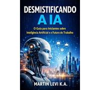DESMISTIFICANDO A IA: O Guia para Iniciantes sobre Inteligência Artificial e o Futuro do Trabalho (The Intelligent Age)