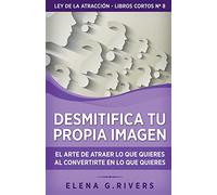 Desmitifica la imagen de ti mismo: El arte de atraer lo que quieres al convertirte en lo que quieres (8) (Ley de la Atracción - Libros Cortos)