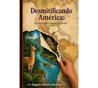 Desmitificando América: 116 verdades contra el olvido: Crónica de una identidad en disputa . De la grandeza ancestral a las promesas rotas de nuestra independencia