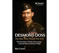 Desmond Doss: The Man Who Would Not Kill: The True Story of Faith and Courage from the Hero of Hacksaw Ridge