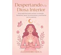 Despertando a la Diosa Interior: Guía espiritual para activar tu energía femenina, sanar tus emociones y reconectar con tu esencia