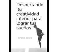 DESPERTANDO TU CREATIVIDAD INTERIOR PARA LOGRAR TUS SUEÑOS: ¿COMO VIVIR EN LA CREATIVIDAD?