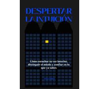 Despertar la intuición: Cómo escuchar tu voz interior, distinguir el miedo y confiar en lo que ya sabes