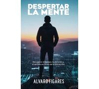 Despertar la mente: Recuperar el tiempo, la atención y el sentido en la era de la distracción.: Cómo reconstruir tu vida desde la neurociencia, la ética y la introspección.