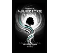 Desperte a Mulher Forte em Você: Um Guia Essencial para Cultivar Resiliência, Superar Desafios e Prosperar