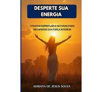 DESPERTE SUA ENERGIA: 7 PASSOS ESPIRITUAIS E NATURAIS PARA RECUPERAR SUA FORÇA INTERIOR