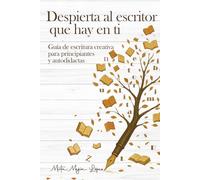 DESPIERTA AL ESCRITOR QUE HAY EN TI: Guía de escritura creativa para principiantes y autodidactas