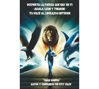DESPIERTA LA FUERZA QUE HAY EN TI: ÁGUILA, LEÓN y TIBURÓN: TU VIAJE AL LIDERAZGO INTERIOR