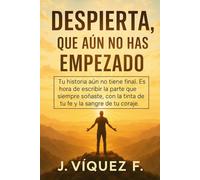 DESPIERTA, QUE AÚN NO HAS EMPEZADO: Tu historia aún no tiene final. Es hora de escribir la parte que siempre soñaste, con la tinta de tu FE y la sangre de tu coraje.