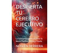 DESPIERTA TU CEREBRO EJECUTIVO: La Ciencia Fascinante de Cómo Tu Mente Planifica, Decide y Triunfa