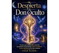 DESPIERTA TU DON OCULTO: Técnicas Para Desarrollar Intuición, Percepción Extrasensorial, Sueños Reveladores Y Guía Espiritual En La Vida Cotidiana.