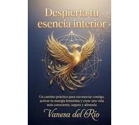 Despierta tu esencia interior: Un camino práctico para reconectar contigo, activar tu energía femenina y crear una vida más consciente, segura y alineada