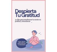 Despierta Tu Gratitud: 30 días para transformar tu mente en gratitud y abundancia
