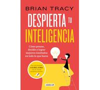 Despierta tu inteligencia: Como pensar, decidir y lograr mejores resultatods en todo lo que haces