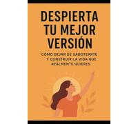 Despierta tu mejor versión: Cómo dejar de sabotearte y construir la vida que realmente quieres