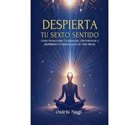 Despierta Tu Sexto Sentido - Cómo Desarrollar Tu Intuición, Clarividencia Y Habilidades Psíquicas Para La Vida Diaria: 1 (Osiris Nagi)