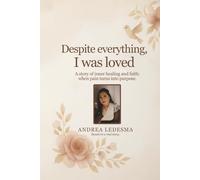 Despite Everything, I Was Loved: A Story of Inner Healing and Faith: When Pain Turns Into Purpose