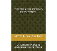 DESPUES DEL ULTIMO PRESIDENTE.: UNA HISTORIA SOBRE GOBERNAR SIN DESTRUIR.