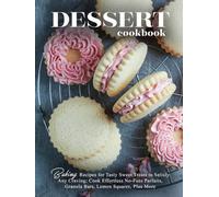Dessert Cookbook: Baking Recipes for Tasty Sweet Treats to Satisfy Any Craving; Cook Effortless No-Fuss Parfaits, Granola Bars, Lemon Squares, Plus More